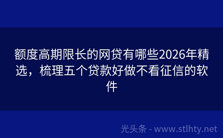 额度高期限长的网贷有哪些2026年精选，梳理五个贷款好做不看征信的软件