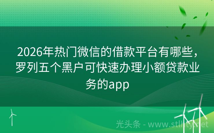 2026年热门微信的借款平台有哪些，罗列五个黑户可快速办理小额贷款业务的app