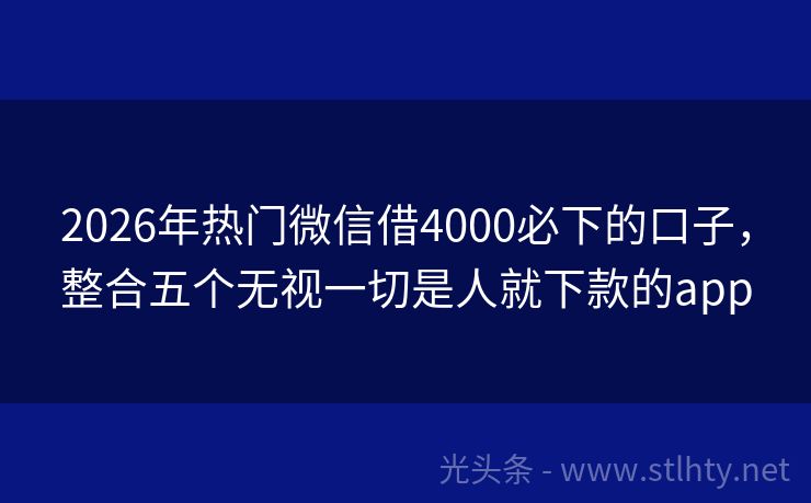 2026年热门微信借4000必下的口子，整合五个无视一切是人就下款的app