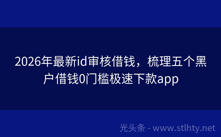 2026年最新id审核借钱，梳理五个黑户借钱0门槛极速下款app