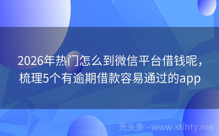 2026年热门怎么到微信平台借钱呢，梳理5个有逾期借款容易通过的app