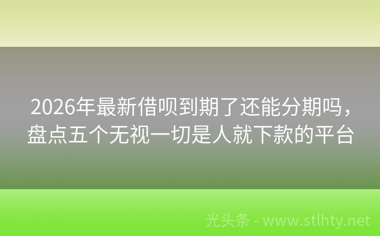 2026年最新借呗到期了还能分期吗，盘点五个无视一切是人就下款的平台