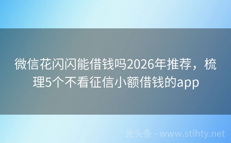 微信花闪闪能借钱吗2026年推荐，梳理5个不看征信小额借钱的app