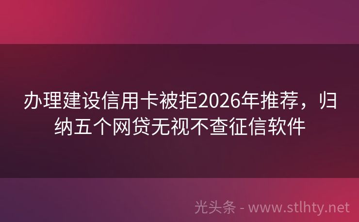 办理建设信用卡被拒2026年推荐，归纳五个网贷无视不查征信软件