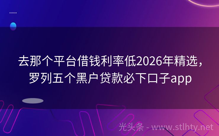 去那个平台借钱利率低2026年精选，罗列五个黑户贷款必下口子app