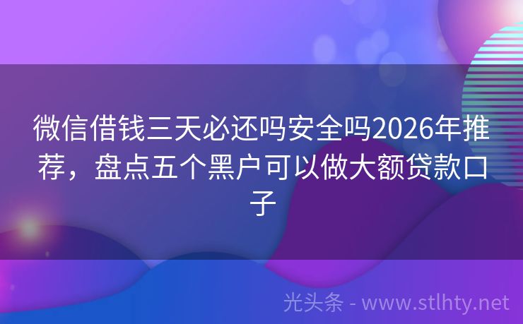 微信借钱三天必还吗安全吗2026年推荐，盘点五个黑户可以做大额贷款口子