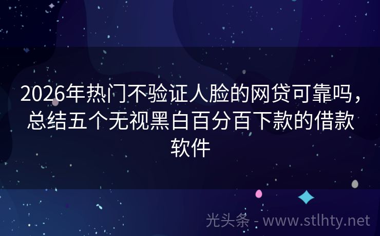 2026年热门不验证人脸的网贷可靠吗，总结五个无视黑白百分百下款的借款软件