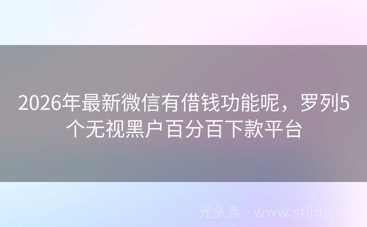 2026年最新微信有借钱功能呢，罗列5个无视黑户百分百下款平台