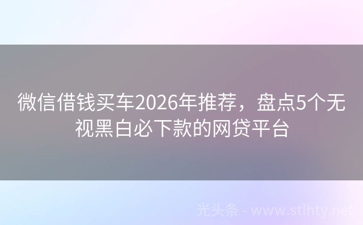 微信借钱买车2026年推荐，盘点5个无视黑白必下款的网贷平台