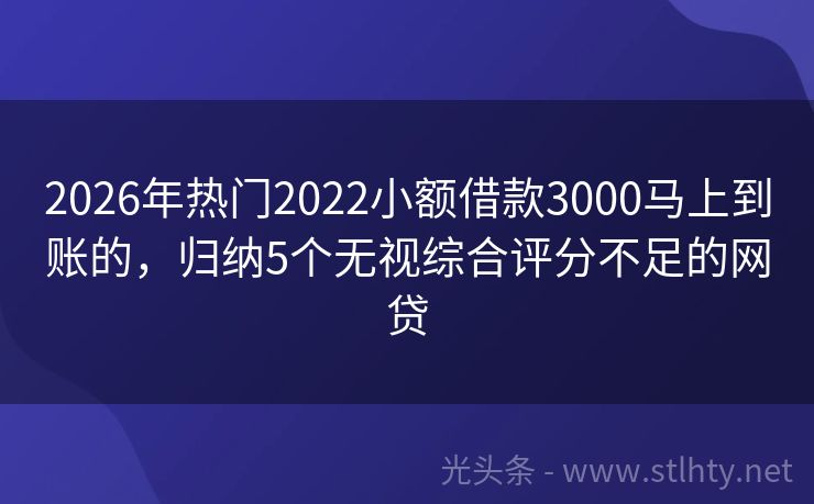 2026年热门2022小额借款3000马上到账的，归纳5个无视综合评分不足的网贷