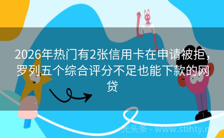 2026年热门有2张信用卡在申请被拒，罗列五个综合评分不足也能下款的网贷