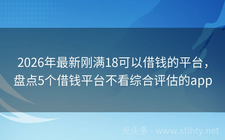 2026年最新刚满18可以借钱的平台，盘点5个借钱平台不看综合评估的app