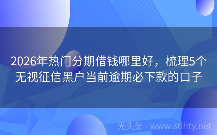 2026年热门分期借钱哪里好，梳理5个无视征信黑户当前逾期必下款的口子