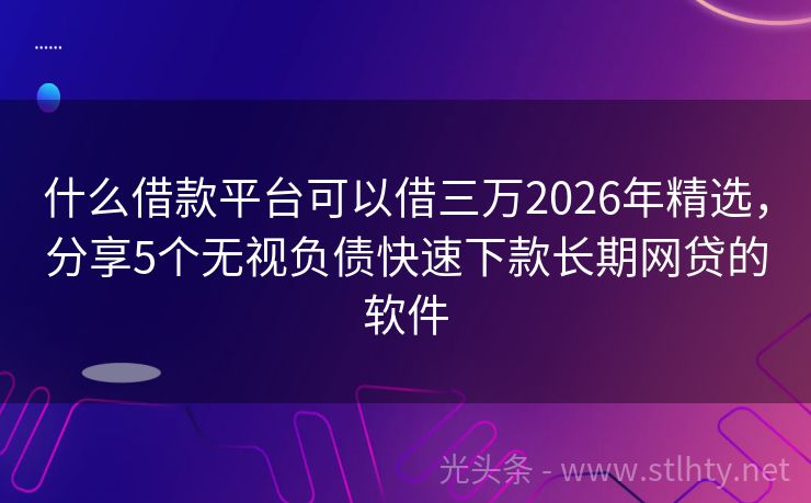 什么借款平台可以借三万2026年精选，分享5个无视负债快速下款长期网贷的软件