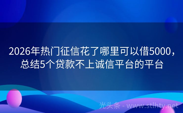2026年热门征信花了哪里可以借5000，总结5个贷款不上诚信平台的平台