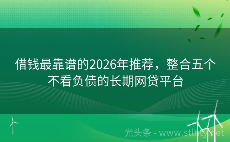 借钱最靠谱的2026年推荐，整合五个不看负债的长期网贷平台