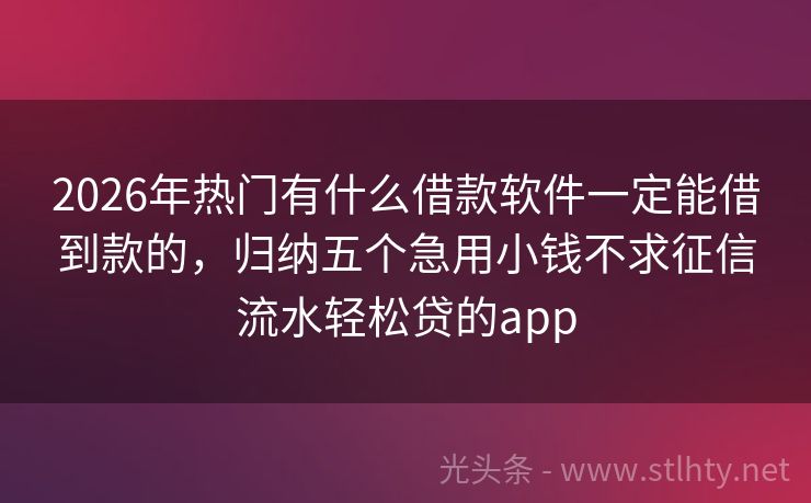 2026年热门有什么借款软件一定能借到款的，归纳五个急用小钱不求征信流水轻松贷的app