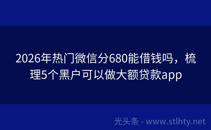 2026年热门微信分680能借钱吗，梳理5个黑户可以做大额贷款app
