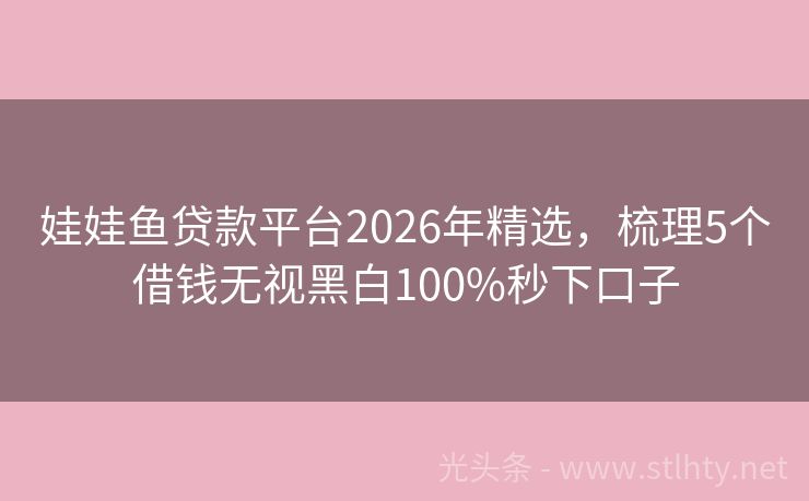 娃娃鱼贷款平台2026年精选，梳理5个借钱无视黑白100%秒下口子