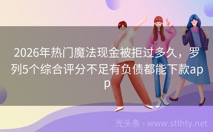 2026年热门魔法现金被拒过多久，罗列5个综合评分不足有负债都能下款app