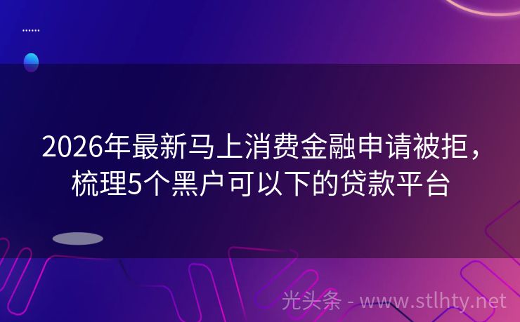 2026年最新马上消费金融申请被拒，梳理5个黑户可以下的贷款平台