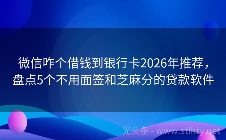 微信咋个借钱到银行卡2026年推荐，盘点5个不用面签和芝麻分的贷款软件