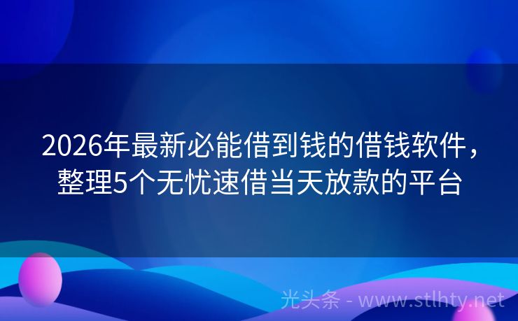 2026年最新必能借到钱的借钱软件，整理5个无忧速借当天放款的平台