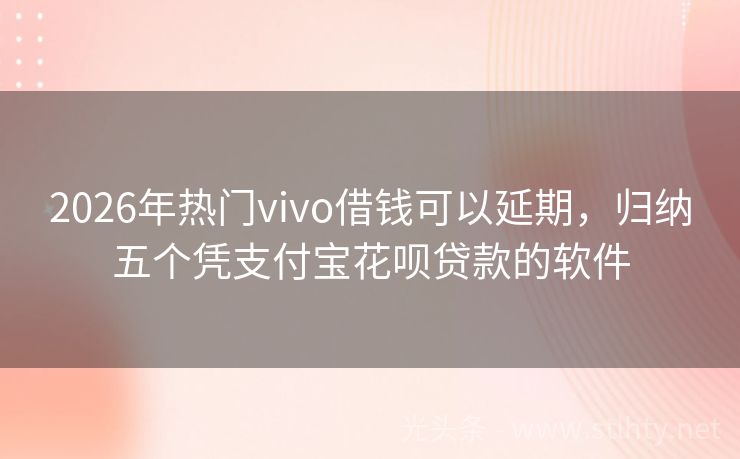 2026年热门vivo借钱可以延期，归纳五个凭支付宝花呗贷款的软件