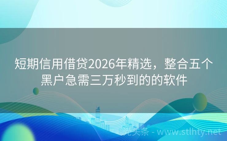 短期信用借贷2026年精选，整合五个黑户急需三万秒到的的软件