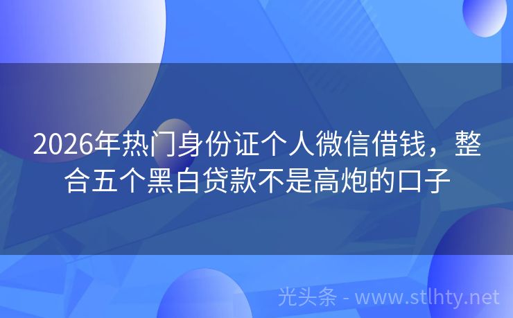 2026年热门身份证个人微信借钱，整合五个黑白贷款不是高炮的口子