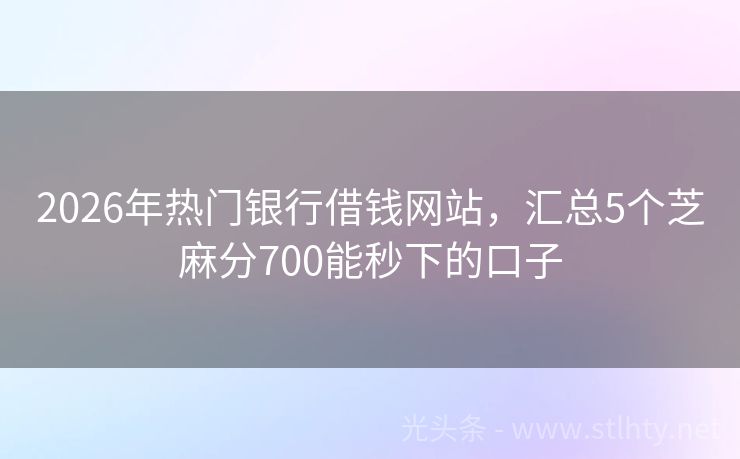2026年热门银行借钱网站，汇总5个芝麻分700能秒下的口子