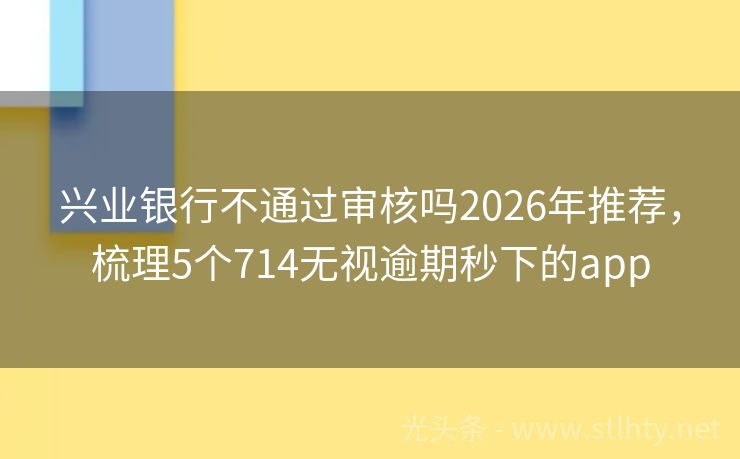 兴业银行不通过审核吗2026年推荐，梳理5个714无视逾期秒下的app