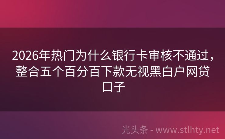 2026年热门为什么银行卡审核不通过，整合五个百分百下款无视黑白户网贷口子