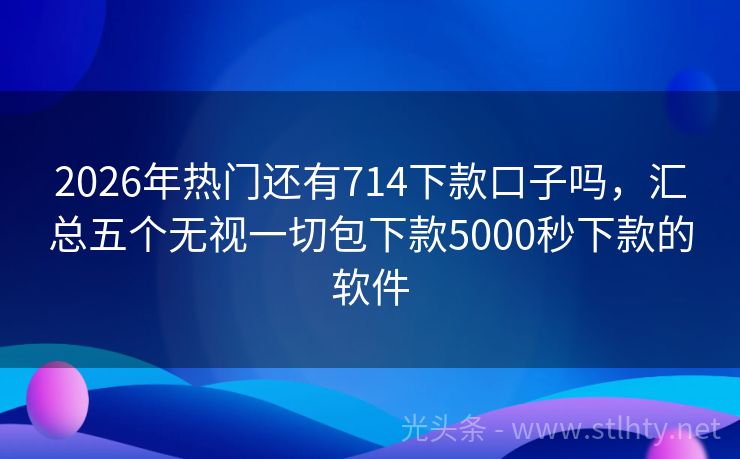 2026年热门还有714下款口子吗，汇总五个无视一切包下款5000秒下款的软件