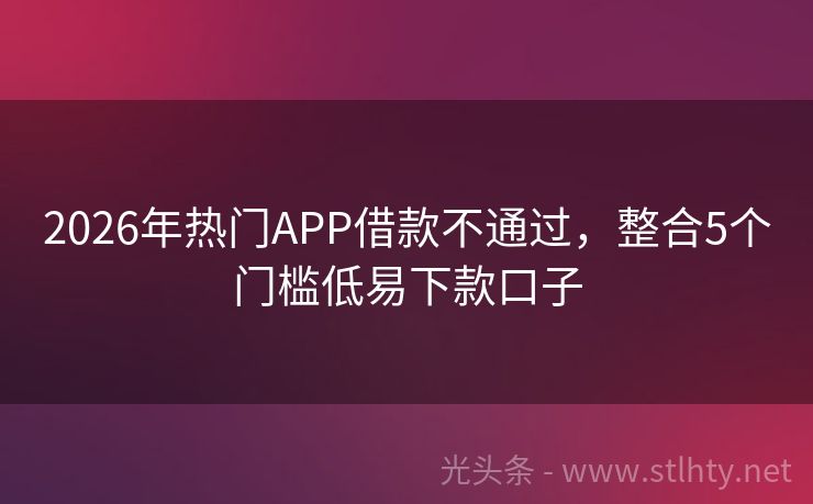 2026年热门APP借款不通过，整合5个门槛低易下款口子