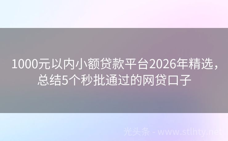 1000元以内小额贷款平台2026年精选，总结5个秒批通过的网贷口子