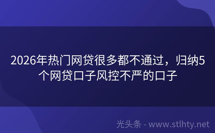 2026年热门网贷很多都不通过，归纳5个网贷口子风控不严的口子