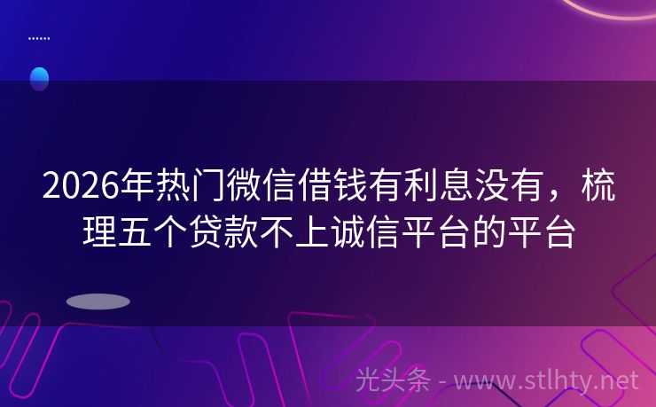 2026年热门微信借钱有利息没有，梳理五个贷款不上诚信平台的平台