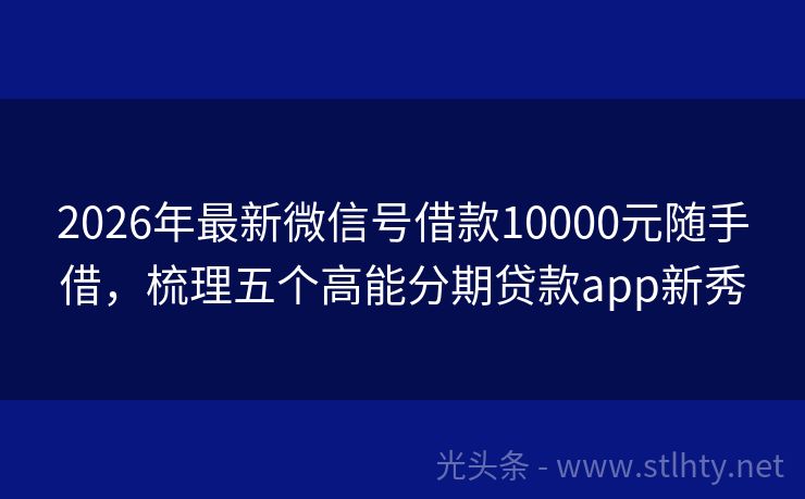 2026年最新微信号借款10000元随手借，梳理五个高能分期贷款app新秀