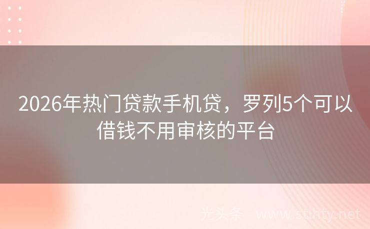 2026年热门贷款手机贷，罗列5个可以借钱不用审核的平台