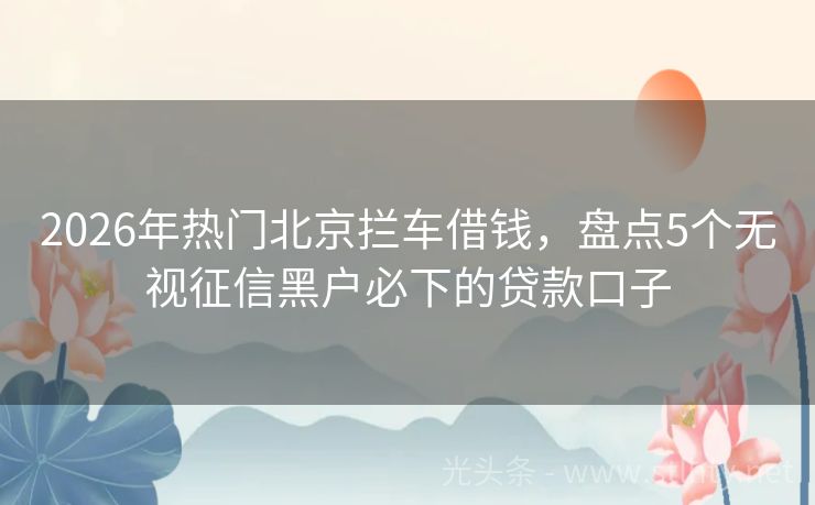 2026年热门北京拦车借钱，盘点5个无视征信黑户必下的贷款口子