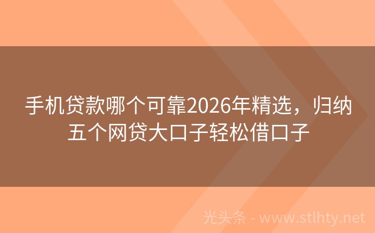 手机贷款哪个可靠2026年精选，归纳五个网贷大口子轻松借口子