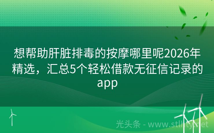 想帮助肝脏排毒的按摩哪里呢2026年精选，汇总5个轻松借款无征信记录的app