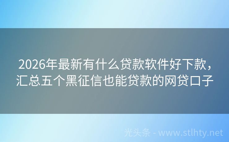 2026年最新有什么贷款软件好下款，汇总五个黑征信也能贷款的网贷口子