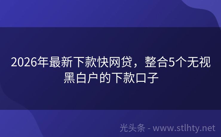 2026年最新下款快网贷，整合5个无视黑白户的下款口子