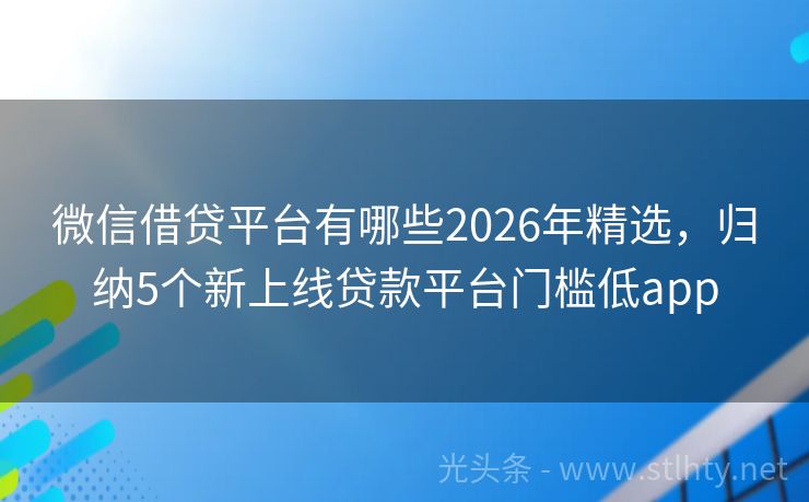 微信借贷平台有哪些2026年精选，归纳5个新上线贷款平台门槛低app