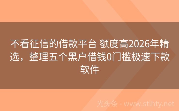 不看征信的借款平台 额度高2026年精选，整理五个黑户借钱0门槛极速下款软件