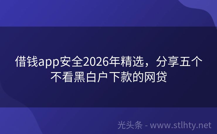借钱app安全2026年精选，分享五个不看黑白户下款的网贷