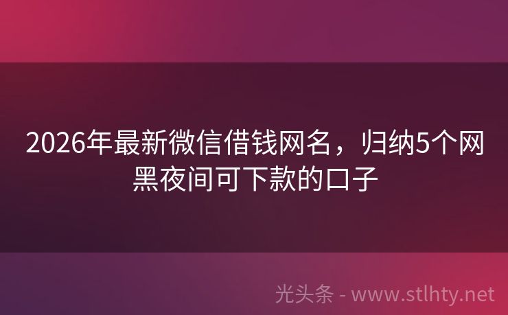 2026年最新微信借钱网名，归纳5个网黑夜间可下款的口子