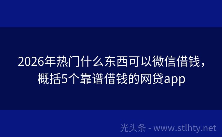 2026年热门什么东西可以微信借钱，概括5个靠谱借钱的网贷app